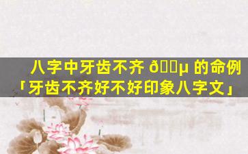 八字中牙齿不齐 🐵 的命例「牙齿不齐好不好印象八字文」